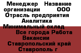 Менеджер › Название организации ­ Btt, ООО › Отрасль предприятия ­ Аналитика › Минимальный оклад ­ 35 000 - Все города Работа » Вакансии   . Ставропольский край,Ставрополь г.